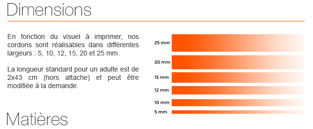 En fonction du visuel à imprimer, nos cordons sont réalisables dans différentes largeurs : 5, 10, 12, 15, 20 et 25 mm.